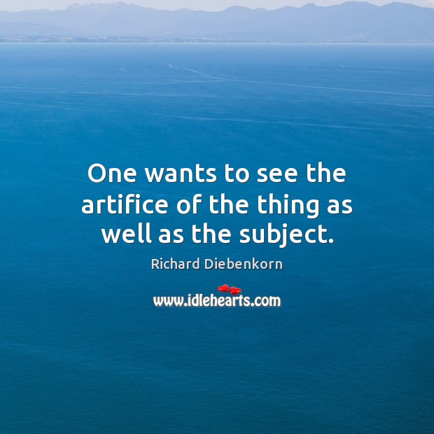 One wants to see the artifice of the thing as well as the subject. Richard Diebenkorn Picture Quote