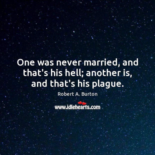 One was never married, and that’s his hell; another is, and that’s his plague. Robert A. Burton Picture Quote