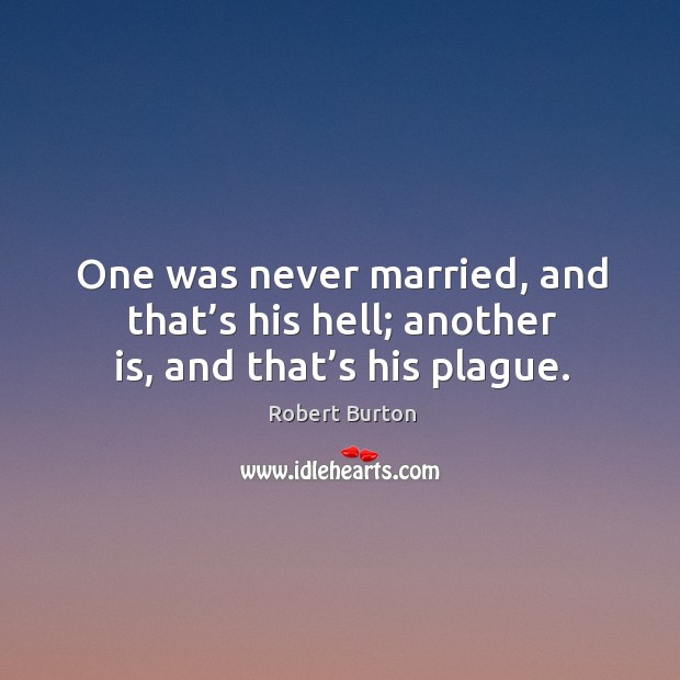 One was never married, and that’s his hell; another is, and that’s his plague. Robert Burton Picture Quote