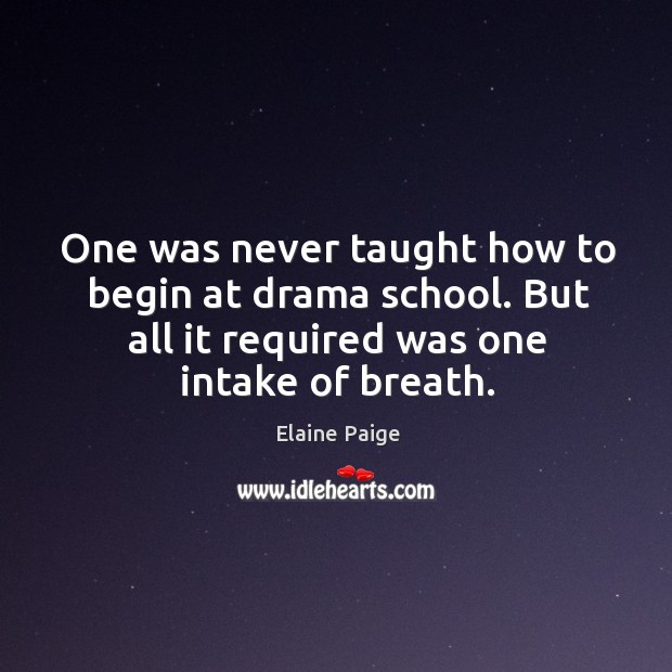 One was never taught how to begin at drama school. But all it required was one intake of breath. Elaine Paige Picture Quote