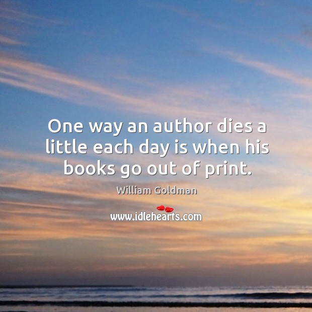 One way an author dies a little each day is when his books go out of print. William Goldman Picture Quote