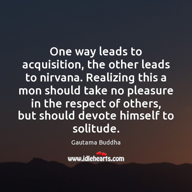 One way leads to acquisition, the other leads to nirvana. Realizing this Gautama Buddha Picture Quote