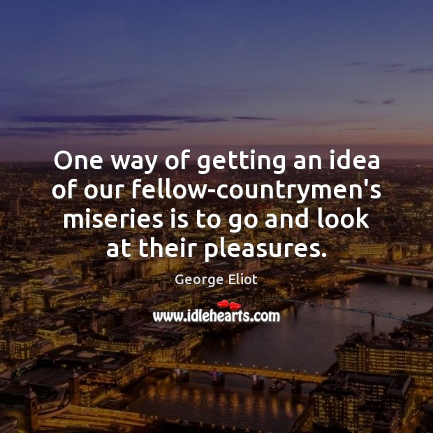 One way of getting an idea of our fellow-countrymen’s miseries is to George Eliot Picture Quote