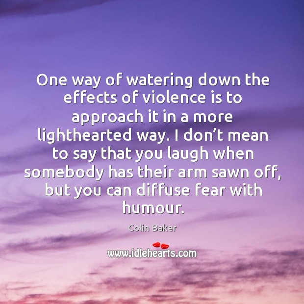 One way of watering down the effects of violence is to approach it in a more lighthearted way. Colin Baker Picture Quote