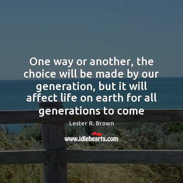 One way or another, the choice will be made by our generation, Lester R. Brown Picture Quote