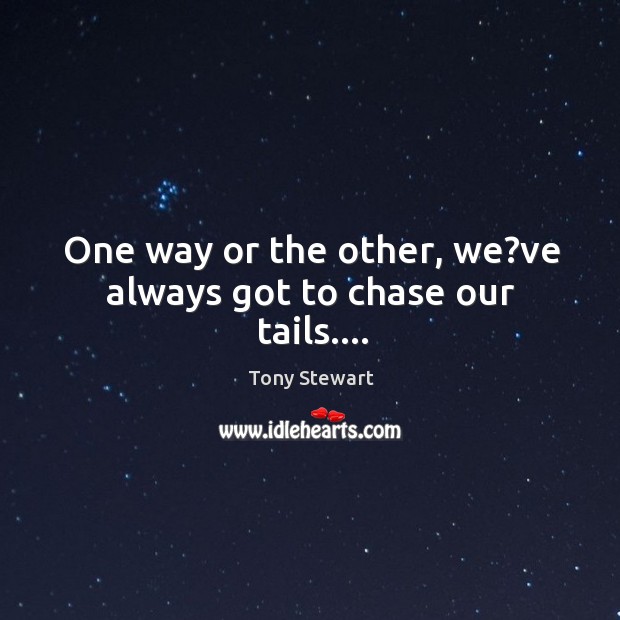 One way or the other, we?ve always got to chase our tails…. Tony Stewart Picture Quote