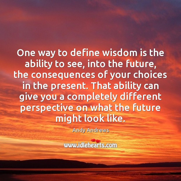 One way to define wisdom is the ability to see, into the Andy Andrews Picture Quote