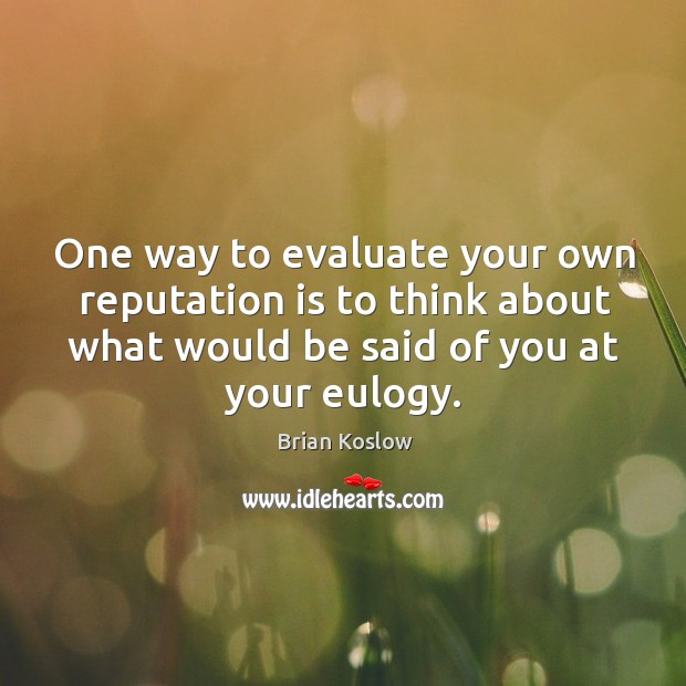 One way to evaluate your own reputation is to think about what would be said of you at your eulogy. Brian Koslow Picture Quote