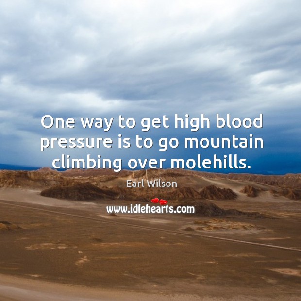 One way to get high blood pressure is to go mountain climbing over molehills. Earl Wilson Picture Quote