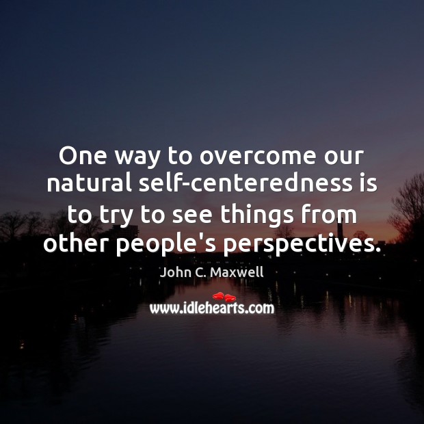 One way to overcome our natural self-centeredness is to try to see John C. Maxwell Picture Quote