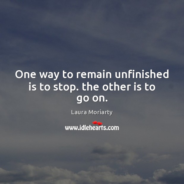 One way to remain unfinished is to stop. the other is to go on. Image