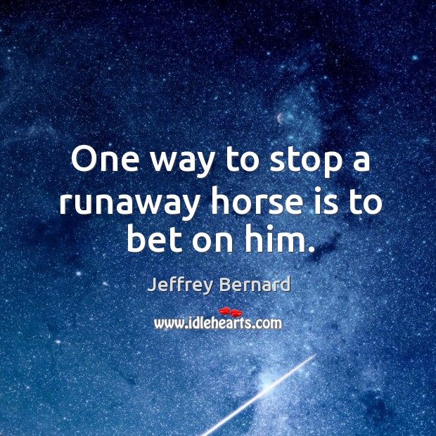 One way to stop a runaway horse is to bet on him. Jeffrey Bernard Picture Quote