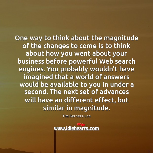 One way to think about the magnitude of the changes to come Tim Berners-Lee Picture Quote