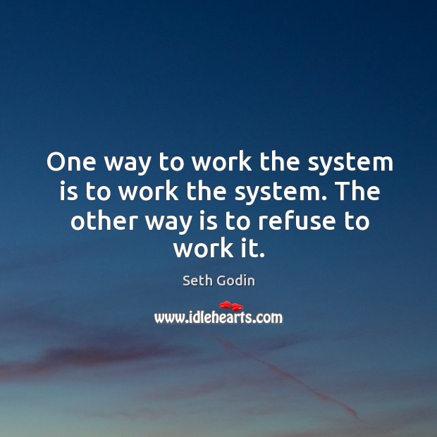 One way to work the system is to work the system. The other way is to refuse to work it. Seth Godin Picture Quote