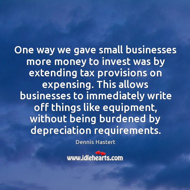 One way we gave small businesses more money to invest was by extending tax provisions on expensing. Dennis Hastert Picture Quote