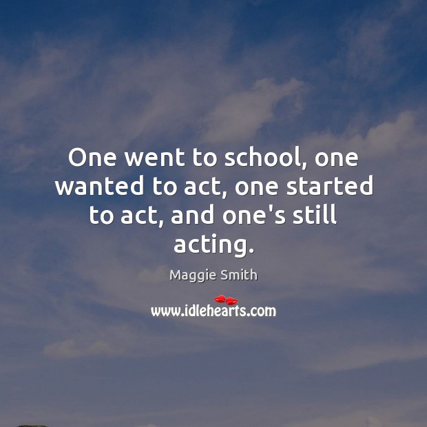 One went to school, one wanted to act, one started to act, and one’s still acting. Maggie Smith Picture Quote