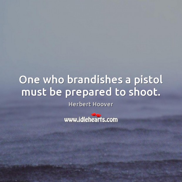 One who brandishes a pistol must be prepared to shoot. Herbert Hoover Picture Quote