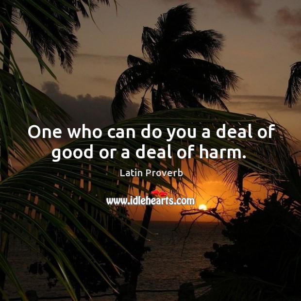 One who can do you a deal of good or a deal of harm. Image