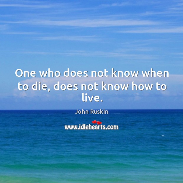 One who does not know when to die, does not know how to live. John Ruskin Picture Quote