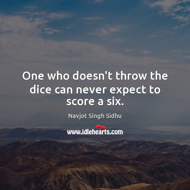 One who doesn’t throw the dice can never expect to score a six. Navjot Singh Sidhu Picture Quote