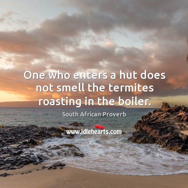 One who enters a hut does not smell the termites roasting in the boiler. South African Proverbs Image