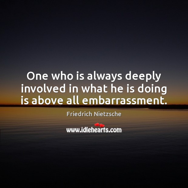 One who is always deeply involved in what he is doing is above all embarrassment. Friedrich Nietzsche Picture Quote