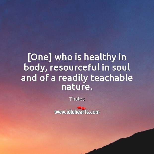[One] who is healthy in body, resourceful in soul and of a readily teachable nature. Thales Picture Quote