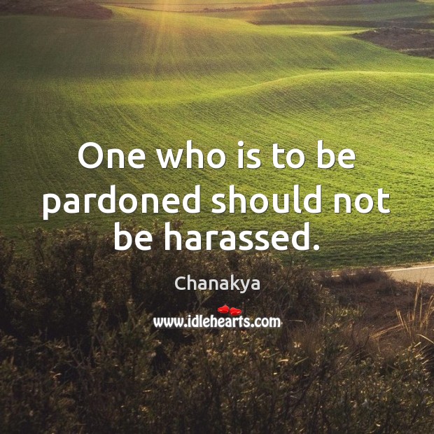 One who is to be pardoned should not be harassed. Chanakya Picture Quote