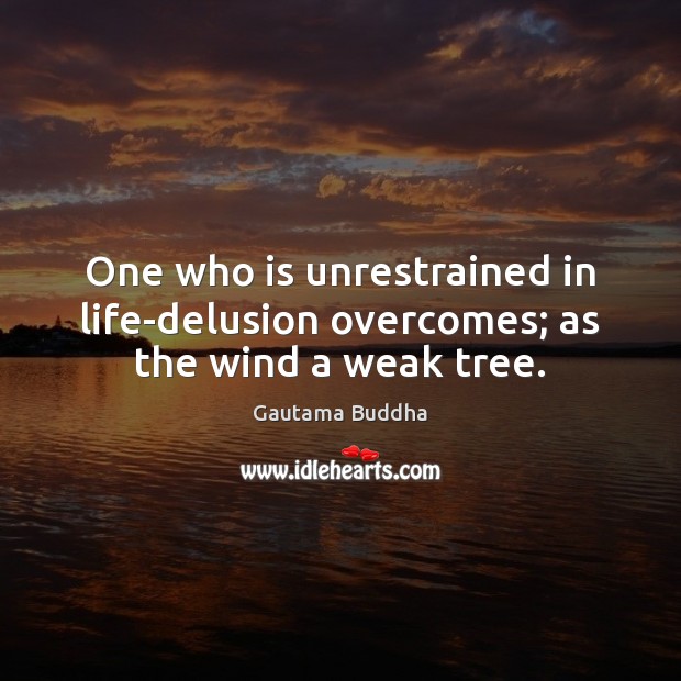 One who is unrestrained in life-delusion overcomes; as the wind a weak tree. Image