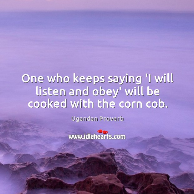 One who keeps saying ‘I will listen and obey’ will be cooked with the corn cob. Ugandan Proverbs Image