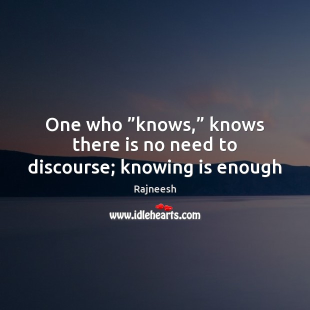 One who ”knows,” knows there is no need to discourse; knowing is enough Rajneesh Picture Quote