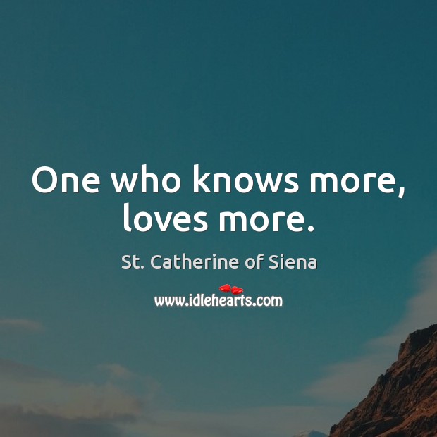 One who knows more, loves more. St. Catherine of Siena Picture Quote