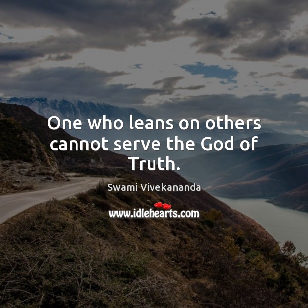 One who leans on others cannot serve the God of Truth. Swami Vivekananda Picture Quote