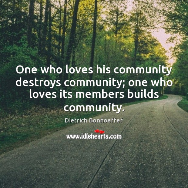 One who loves his community destroys community; one who loves its members Dietrich Bonhoeffer Picture Quote