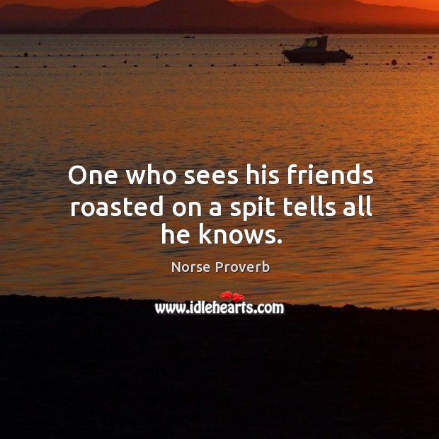 One who sees his friends roasted on a spit tells all he knows. Norse Proverbs Image