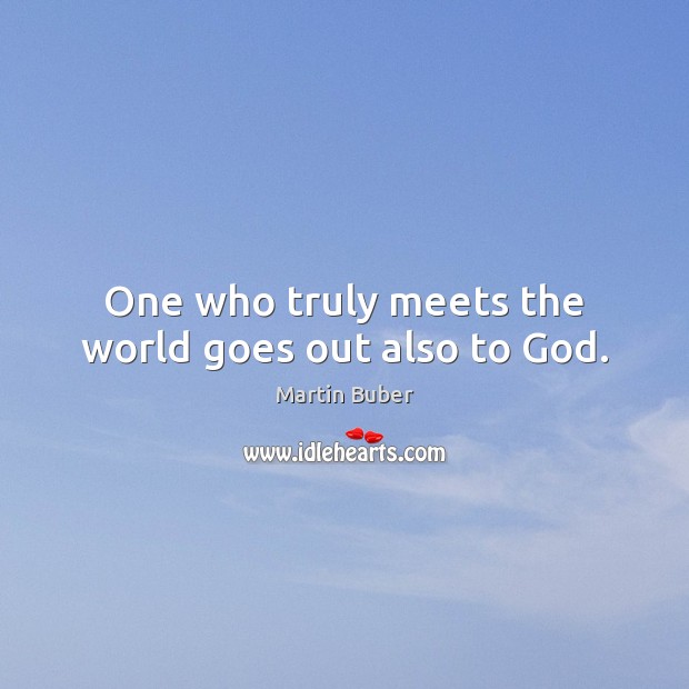 One who truly meets the world goes out also to God. Martin Buber Picture Quote