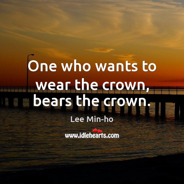 One who wants to wear the crown, bears the crown. Lee Min-ho Picture Quote
