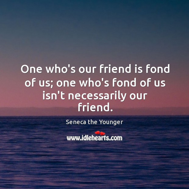 One who’s our friend is fond of us; one who’s fond of us isn’t necessarily our friend. Seneca the Younger Picture Quote
