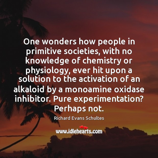 One wonders how people in primitive societies, with no knowledge of chemistry Richard Evans Schultes Picture Quote