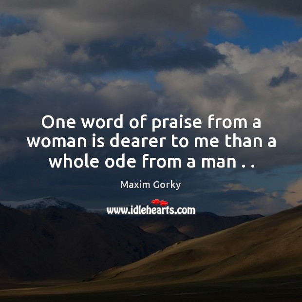 One word of praise from a woman is dearer to me than a whole ode from a man . . Maxim Gorky Picture Quote