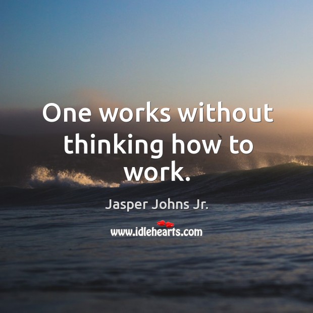 One works without thinking how to work. Jasper Johns Jr. Picture Quote