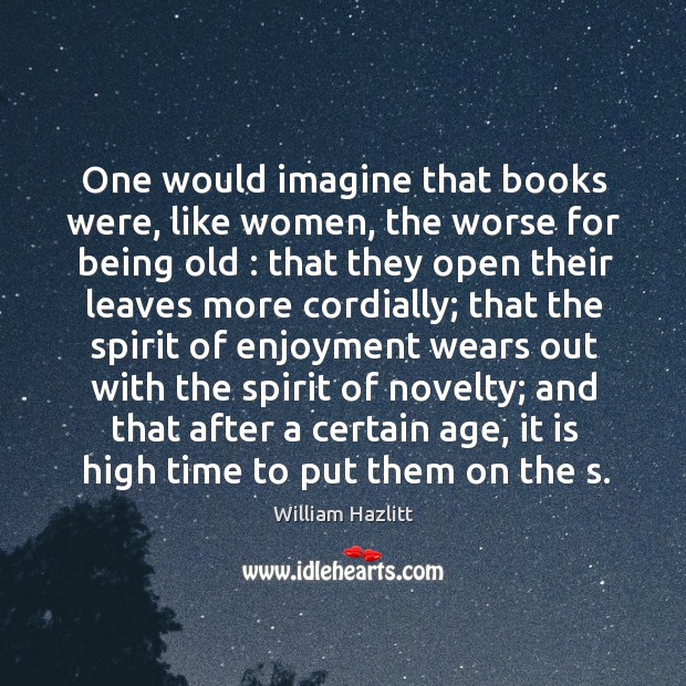 One would imagine that books were, like women, the worse for being old : William Hazlitt Picture Quote