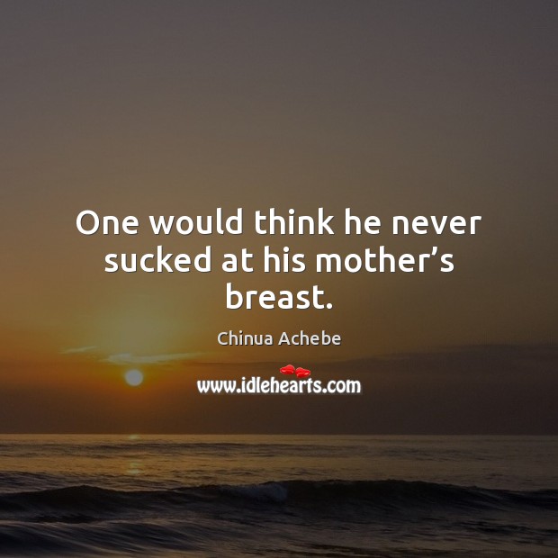 One would think he never sucked at his mother’s breast. Chinua Achebe Picture Quote