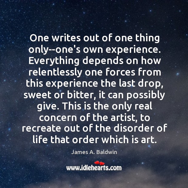 One writes out of one thing only–one’s own experience. Everything depends on James A. Baldwin Picture Quote