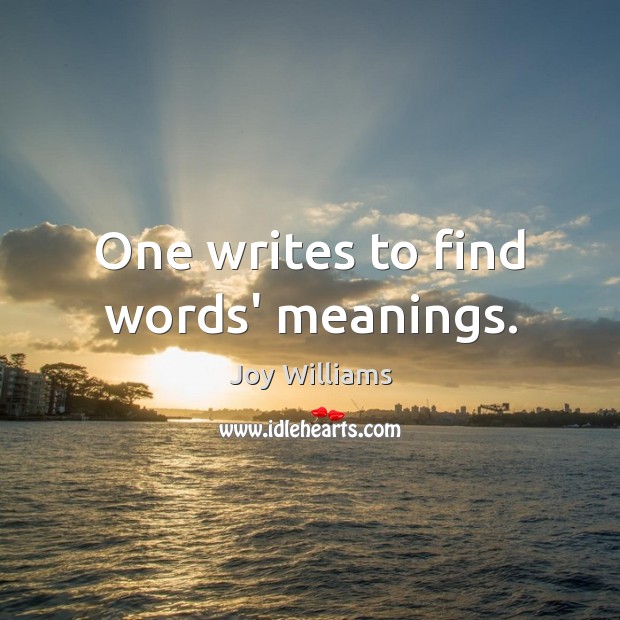 One writes to find words’ meanings. Joy Williams Picture Quote