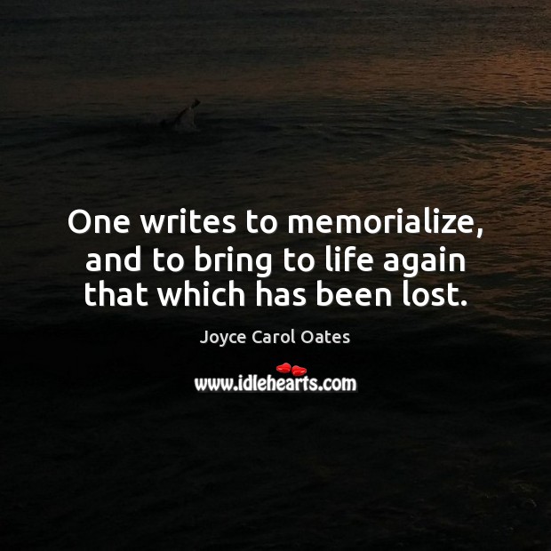 One writes to memorialize, and to bring to life again that which has been lost. Joyce Carol Oates Picture Quote