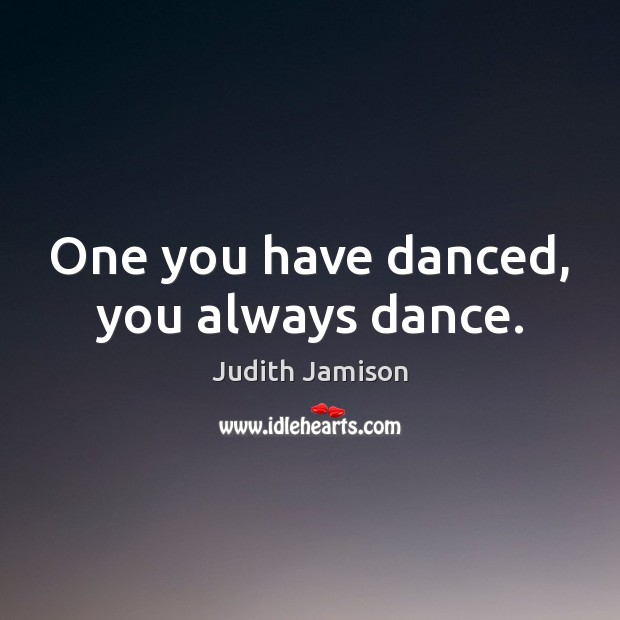 One you have danced, you always dance. Judith Jamison Picture Quote