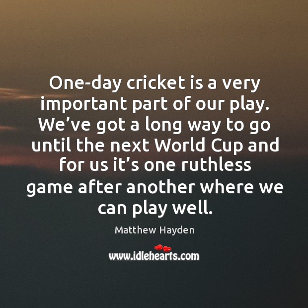 One-day cricket is a very important part of our play. We’ve got a long way to go until Matthew Hayden Picture Quote