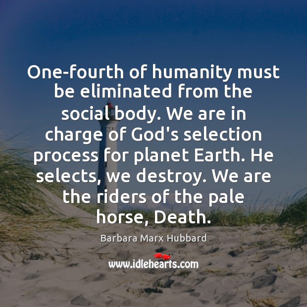One-fourth of humanity must be eliminated from the social body. We are Barbara Marx Hubbard Picture Quote