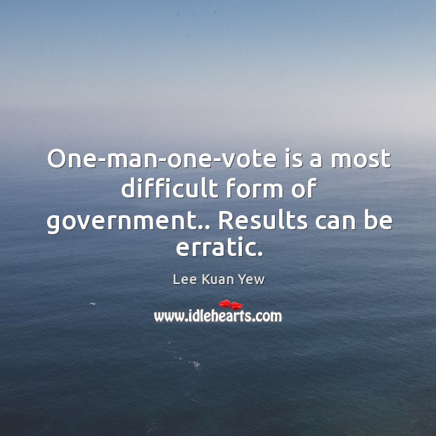One-man-one-vote is a most difficult form of government.. Results can be erratic. Lee Kuan Yew Picture Quote